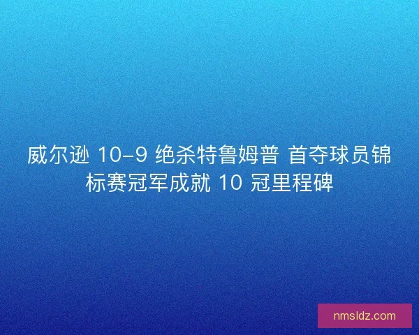 威尔逊 10-9 绝杀特鲁姆普 首夺球员锦标赛冠军成就 10 冠里程碑