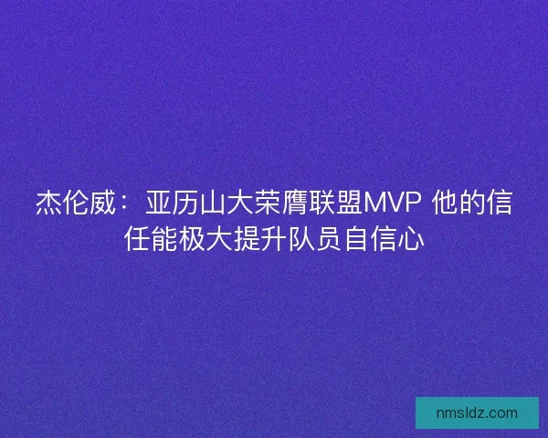 杰伦威：亚历山大荣膺联盟MVP 他的信任能极大提升队员自信心