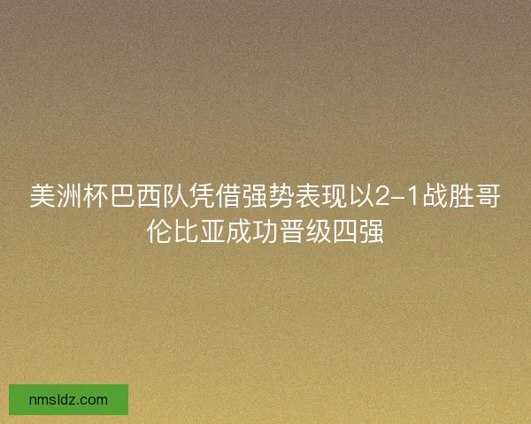 美洲杯巴西队凭借强势表现以2-1战胜哥伦比亚成功晋级四强