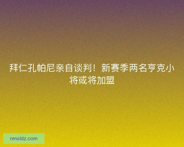拜仁孔帕尼亲自谈判！新赛季两名亨克小将或将加盟