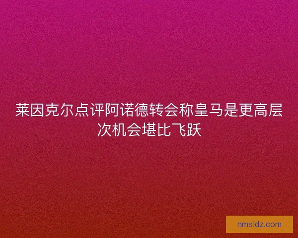 莱因克尔点评阿诺德转会称皇马是更高层次机会堪比飞跃