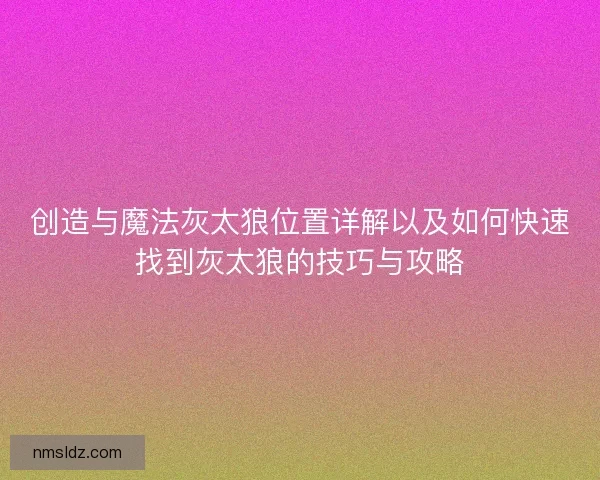 创造与魔法灰太狼位置详解以及如何快速找到灰太狼的技巧与攻略