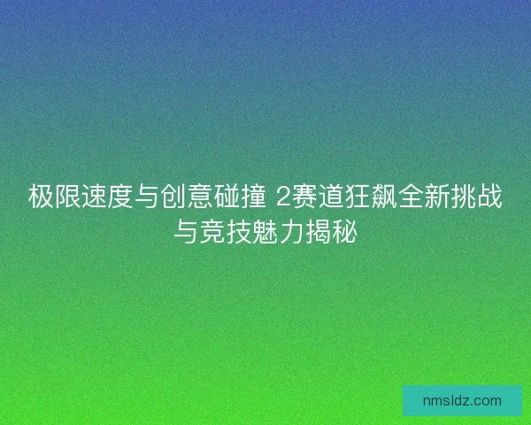 极限速度与创意碰撞 2赛道狂飙全新挑战与竞技魅力揭秘