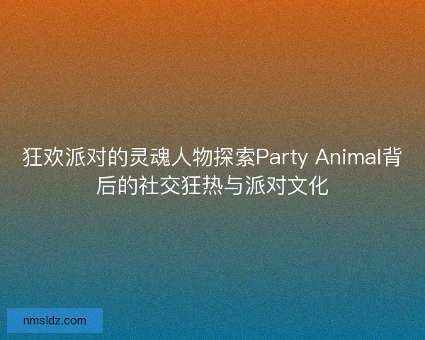狂欢派对的灵魂人物探索Party Animal背后的社交狂热与派对文化