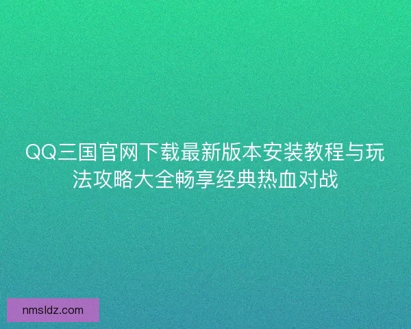 QQ三国官网下载最新版本安装教程与玩法攻略大全畅享经典热血对战