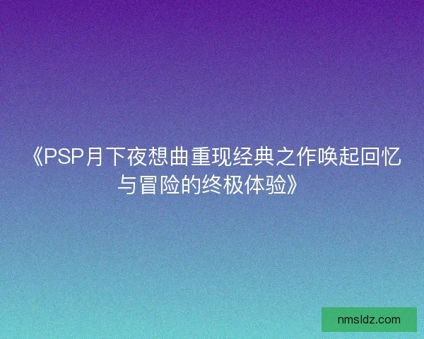 《PSP月下夜想曲重现经典之作唤起回忆与冒险的终极体验》