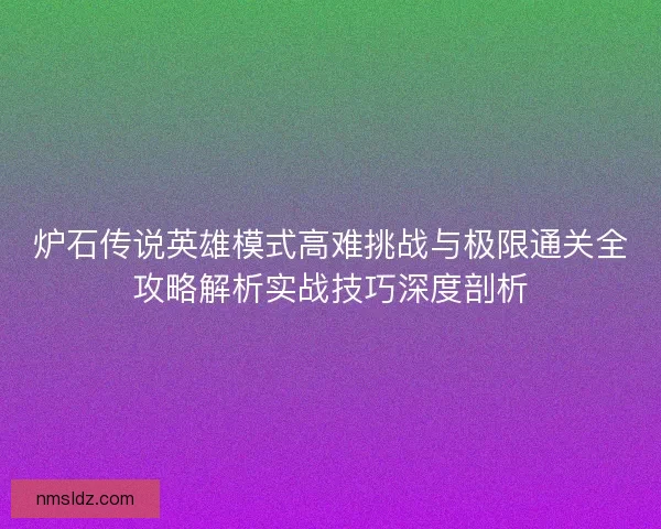 炉石传说英雄模式高难挑战与极限通关全攻略解析实战技巧深度剖析