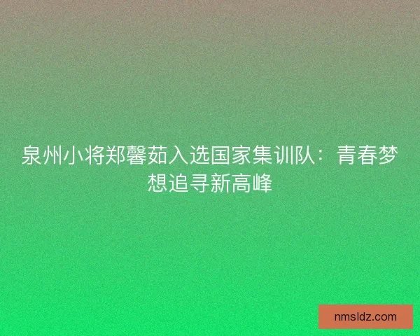 泉州小将郑馨茹入选国家集训队：青春梦想追寻新高峰