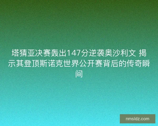 塔猜亚决赛轰出147分逆袭奥沙利文 揭示其登顶斯诺克世界公开赛背后的传奇瞬间