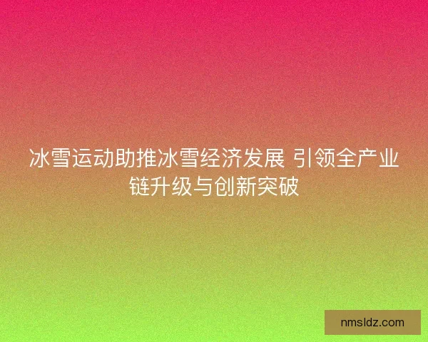 冰雪运动助推冰雪经济发展 引领全产业链升级与创新突破