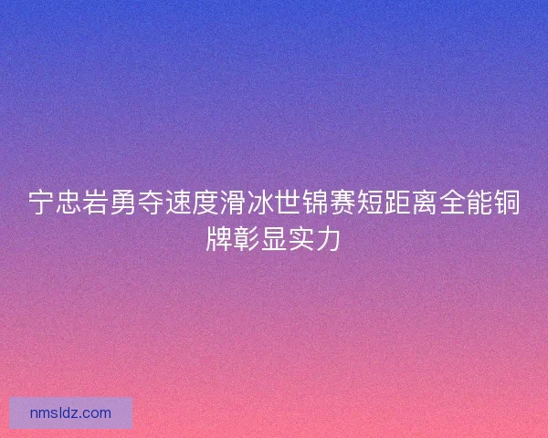 宁忠岩勇夺速度滑冰世锦赛短距离全能铜牌彰显实力