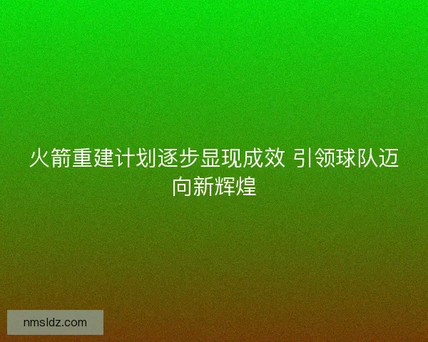 火箭重建计划逐步显现成效 引领球队迈向新辉煌