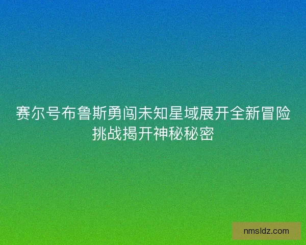 赛尔号布鲁斯勇闯未知星域展开全新冒险挑战揭开神秘秘密