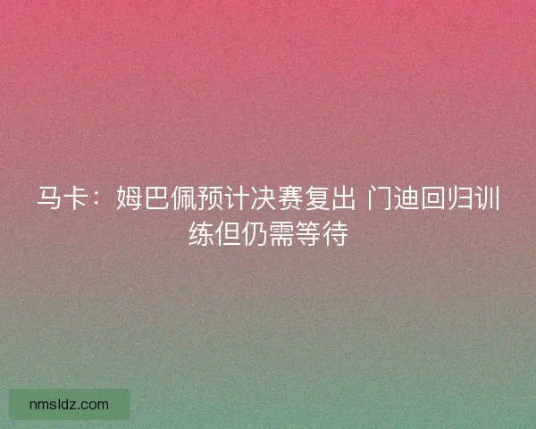 马卡：姆巴佩预计决赛复出 门迪回归训练但仍需等待
