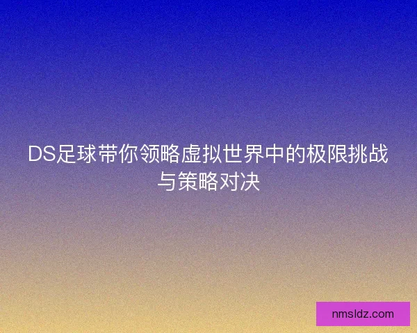 DS足球带你领略虚拟世界中的极限挑战与策略对决