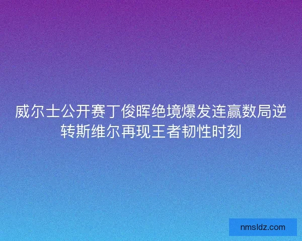威尔士公开赛丁俊晖绝境爆发连赢数局逆转斯维尔再现王者韧性时刻