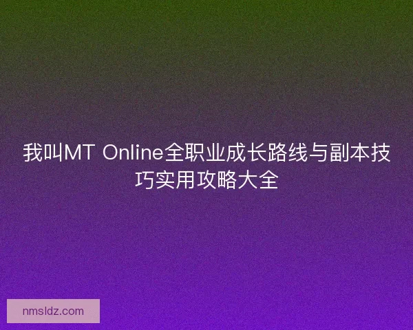 我叫MT Online全职业成长路线与副本技巧实用攻略大全