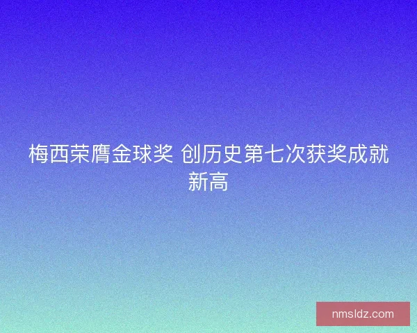 梅西荣膺金球奖 创历史第七次获奖成就新高