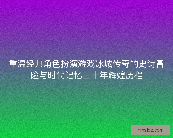 重温经典角色扮演游戏冰城传奇的史诗冒险与时代记忆三十年辉煌历程