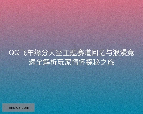 QQ飞车缘分天空主题赛道回忆与浪漫竞速全解析玩家情怀探秘之旅 QQ飞车缘分天空主题赛道回忆与浪漫竞速全解析玩家情怀探秘之旅