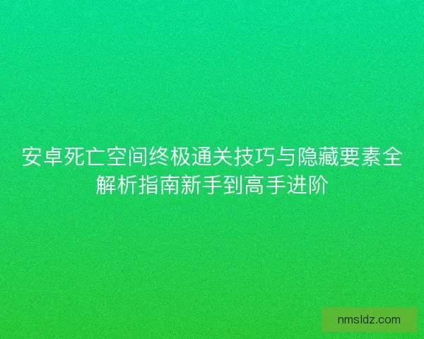 安卓死亡空间终极通关技巧与隐藏要素全解析指南新手到高手进阶