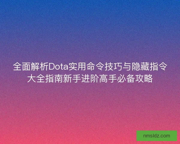全面解析Dota实用命令技巧与隐藏指令大全指南新手进阶高手必备攻略