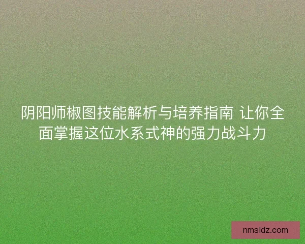 阴阳师椒图技能解析与培养指南 让你全面掌握这位水系式神的强力战斗力