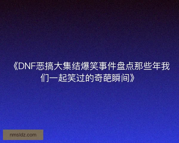 《DNF恶搞大集结爆笑事件盘点那些年我们一起笑过的奇葩瞬间》