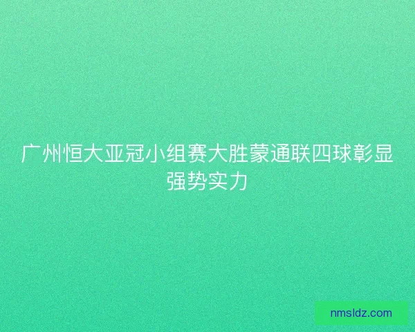 广州恒大亚冠小组赛大胜蒙通联四球彰显强势实力