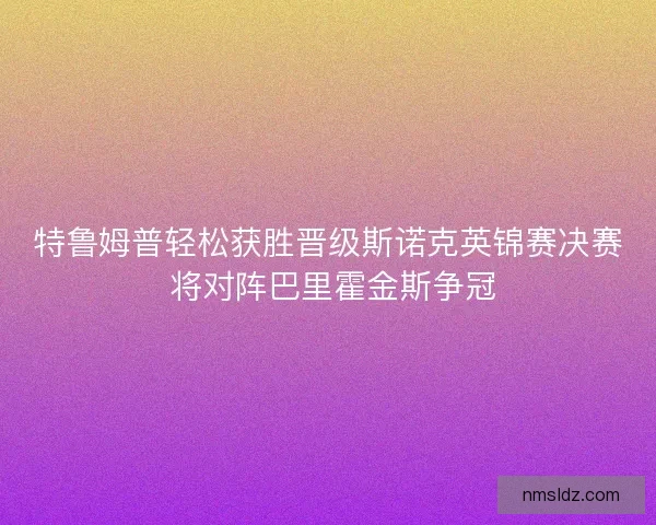 特鲁姆普轻松获胜晋级斯诺克英锦赛决赛 将对阵巴里霍金斯争冠