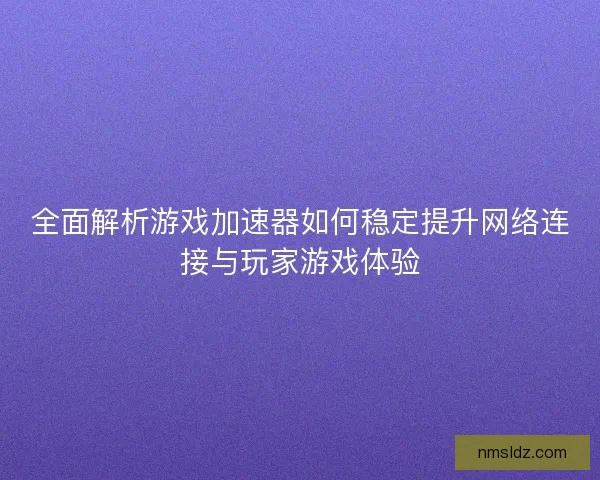 全面解析游戏加速器如何稳定提升网络连接与玩家游戏体验