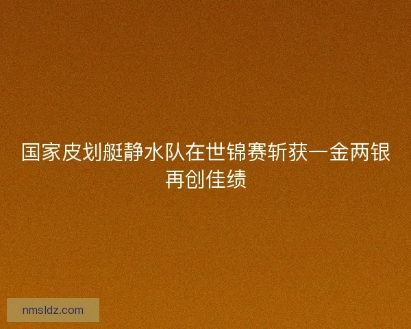 国家皮划艇静水队在世锦赛斩获一金两银再创佳绩