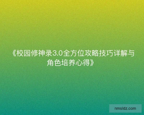 《校园修神录3.0全方位攻略技巧详解与角色培养心得》