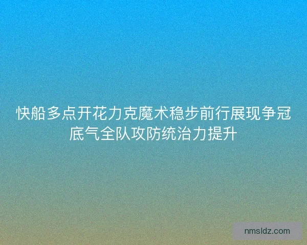 快船多点开花力克魔术稳步前行展现争冠底气全队攻防统治力提升