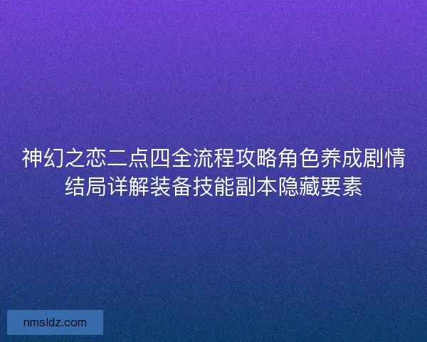 神幻之恋二点四全流程攻略角色养成剧情结局详解装备技能副本隐藏要素 神幻之恋二点四全流程攻略角色养成剧情结局详解装备技能副本隐藏要素