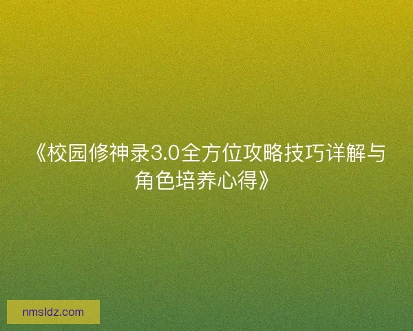 《校园修神录3.0全方位攻略技巧详解与角色培养心得》