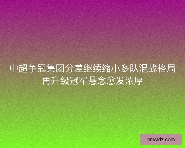 中超争冠集团分差继续缩小多队混战格局再升级冠军悬念愈发浓厚