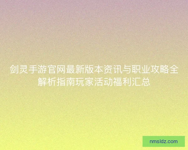 剑灵手游官网最新版本资讯与职业攻略全解析指南玩家活动福利汇总