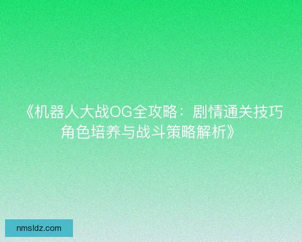 《机器人大战OG全攻略：剧情通关技巧角色培养与战斗策略解析》